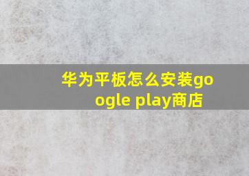 华为平板怎么安装google play商店